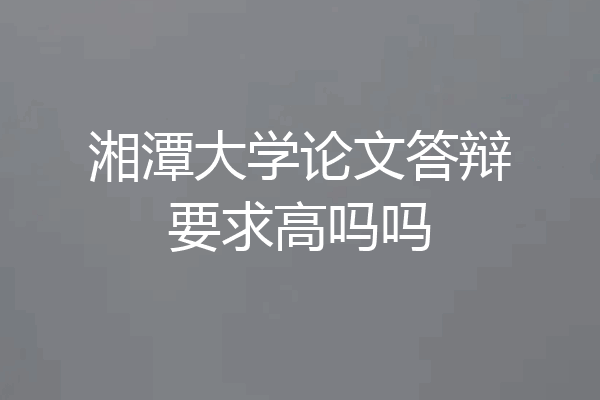 湘潭大学论文答辩要求高吗吗