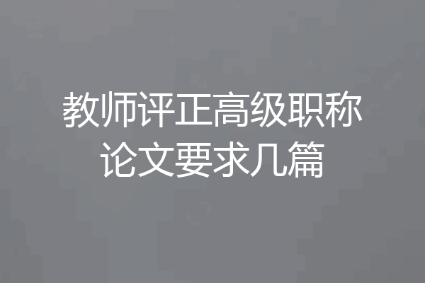 教师评正高级职称论文要求几篇