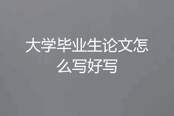 大学毕业生论文怎么写好写