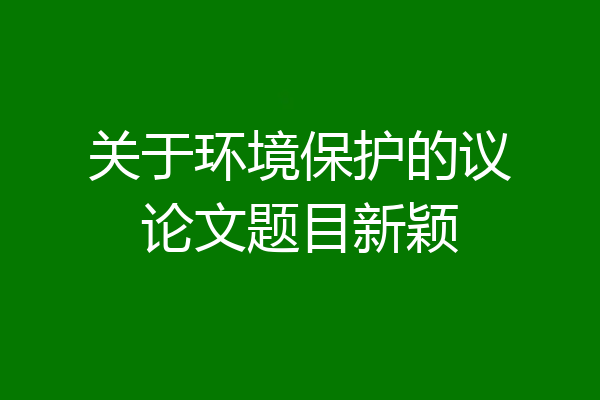 关于环境保护的议论文题目新颖