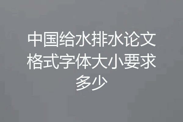 中国给水排水论文格式字体大小要求多少