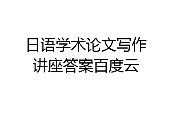 日语学术论文写作讲座答案百度云