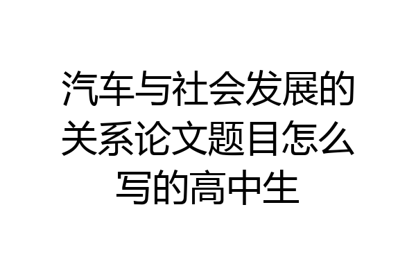 汽车与社会发展的关系论文题目怎么写的高中生
