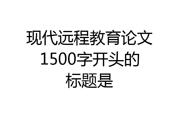 现代远程教育论文1500字开头的标题是