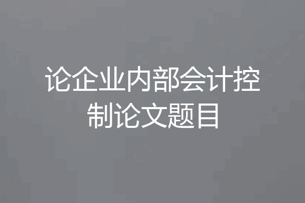论企业内部会计控制论文题目