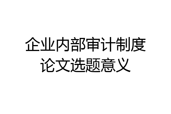 企业内部审计制度论文选题意义