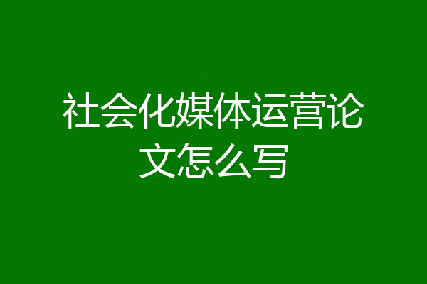 社会化媒体运营论文怎么写