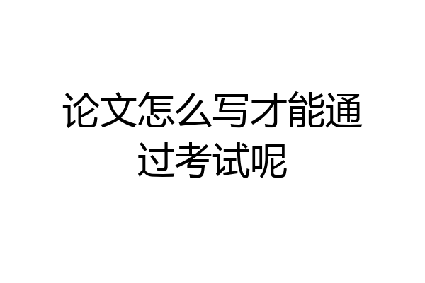 论文怎么写才能通过考试呢