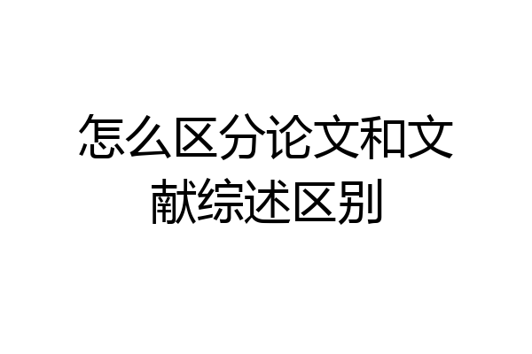 怎么区分论文和文献综述区别