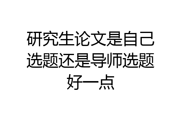 研究生论文是自己选题还是导师选题好一点