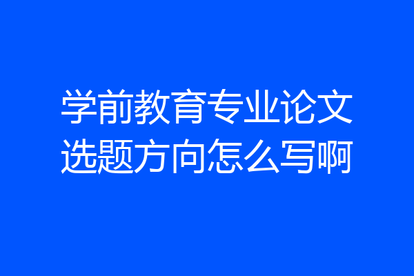 学前教育专业论文选题方向怎么写啊