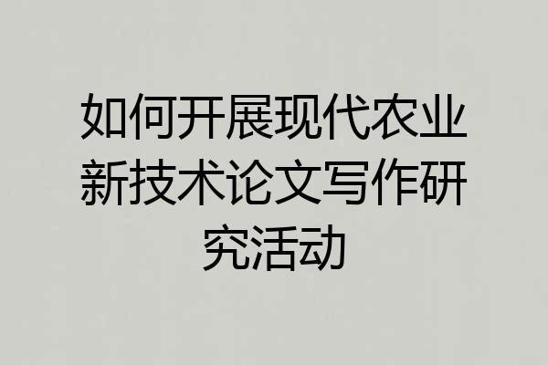 如何开展现代农业新技术论文写作研究活动