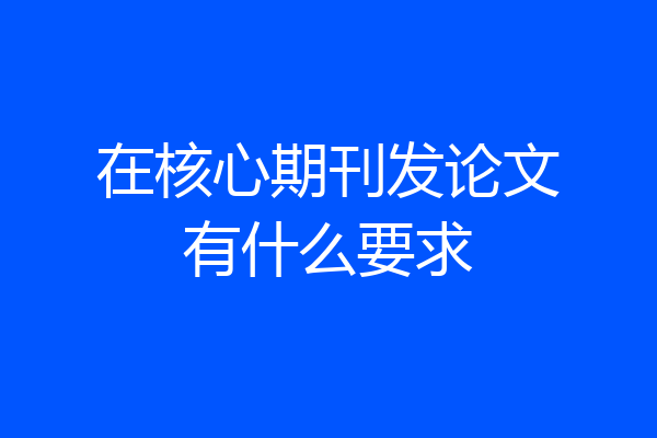 在核心期刊发论文有什么要求