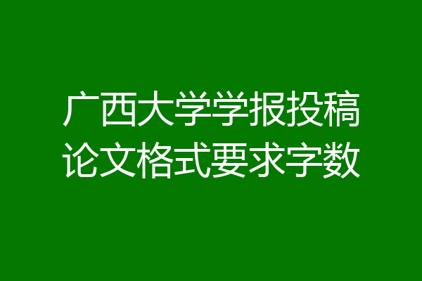 广西大学学报投稿论文格式要求字数