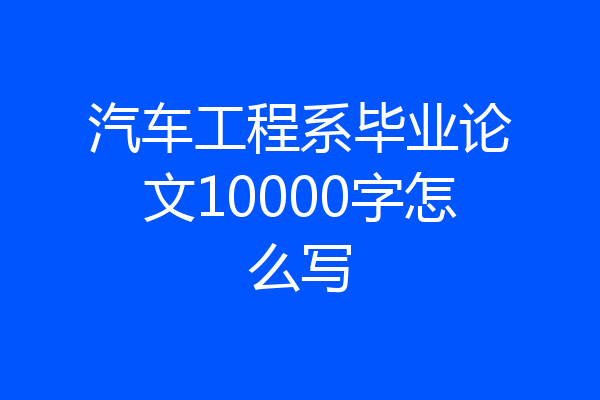 汽车工程系毕业论文10000字怎么写