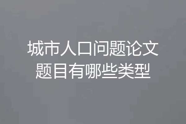 城市人口问题论文题目有哪些类型