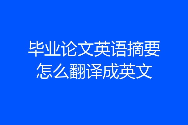 毕业论文英语摘要怎么翻译成英文