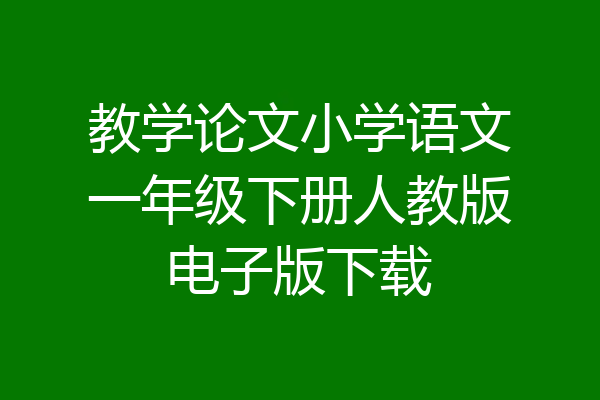 教学论文小学语文一年级下册人教版电子版下载
