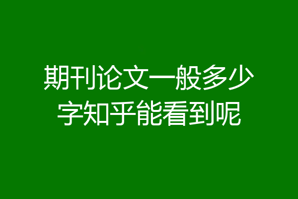期刊论文一般多少字知乎能看到呢