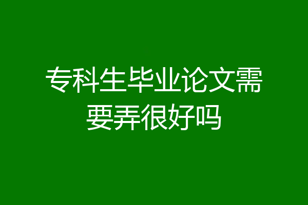 专科生毕业论文需要弄很好吗