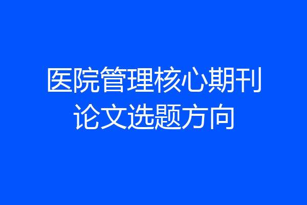 医院管理核心期刊论文选题方向