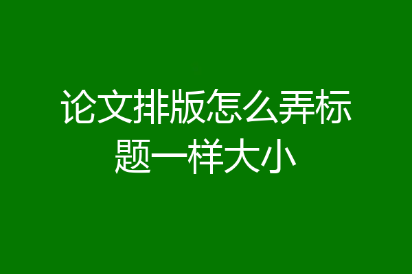 论文排版怎么弄标题一样大小