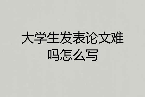 大学生发表论文难吗怎么写