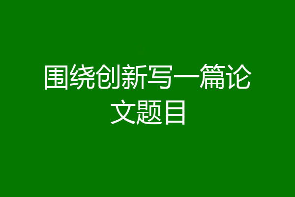 围绕创新写一篇论文题目