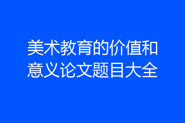 美术教育的价值和意义论文题目大全