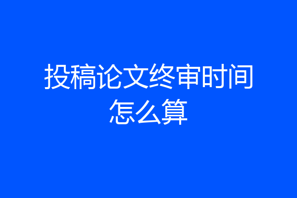 投稿论文终审时间怎么算