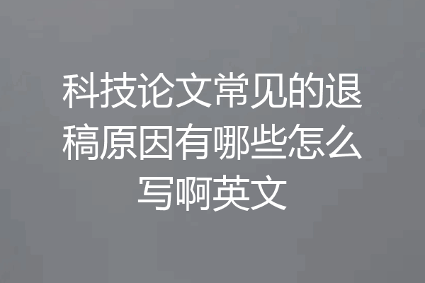 科技论文常见的退稿原因有哪些怎么写啊英文