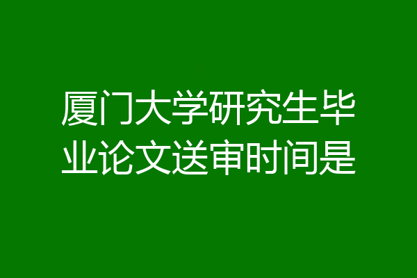 厦门大学研究生毕业论文送审时间是