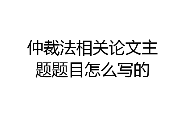 仲裁法相关论文主题题目怎么写的