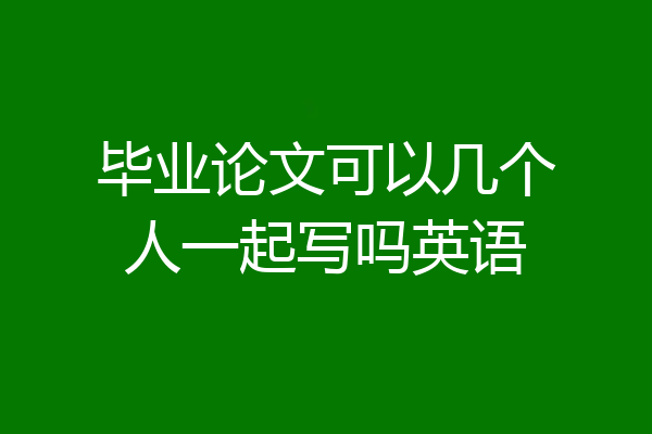 毕业论文可以几个人一起写吗英语