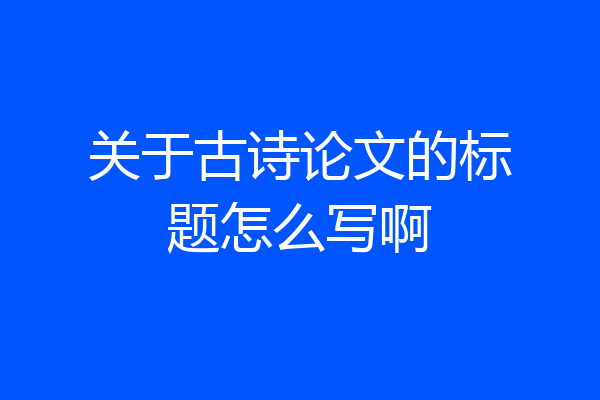 关于古诗论文的标题怎么写啊