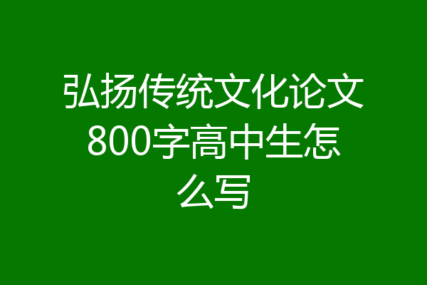 弘扬传统文化论文800字高中生怎么写
