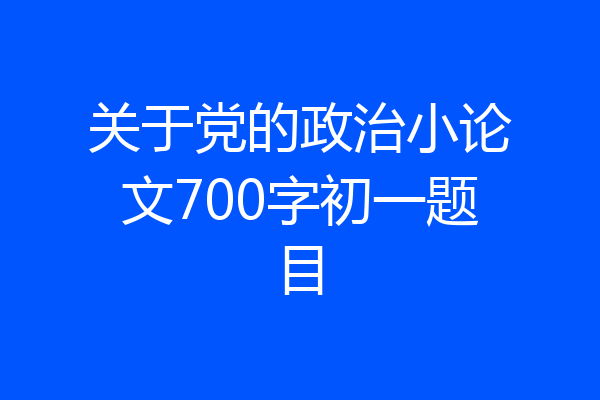 关于党的政治小论文700字初一题目