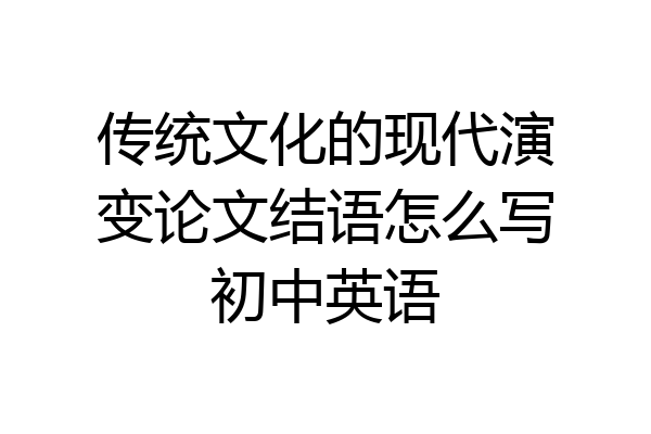 传统文化的现代演变论文结语怎么写初中英语