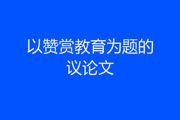 以赞赏教育为题的议论文