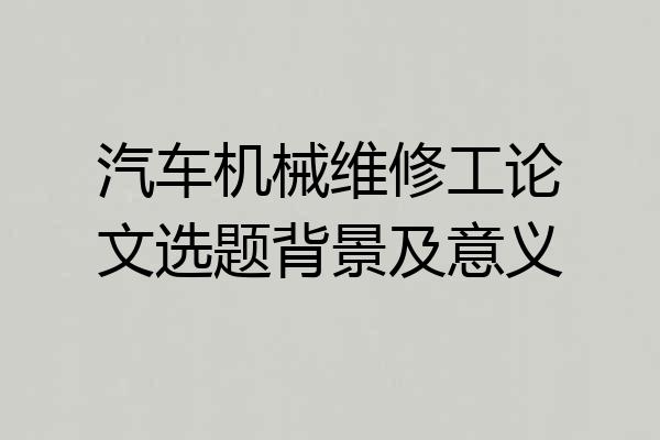 汽车机械维修工论文选题背景及意义