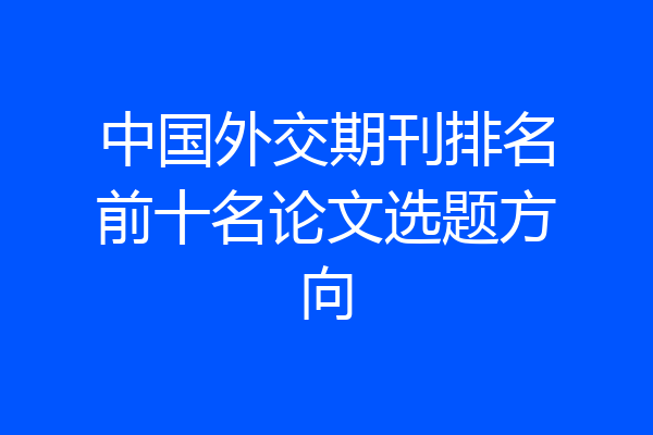 中国外交期刊排名前十名论文选题方向