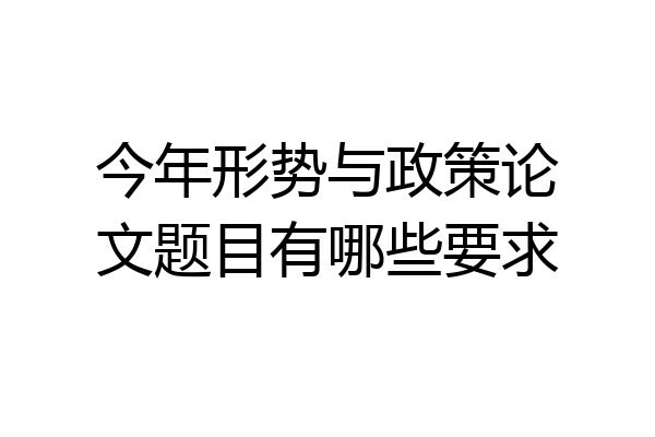 今年形势与政策论文题目有哪些要求