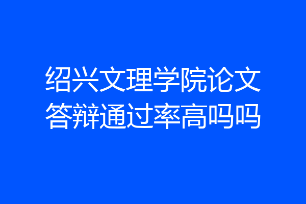 绍兴文理学院论文答辩通过率高吗吗