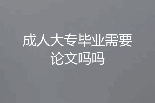 成人大专毕业需要论文吗吗