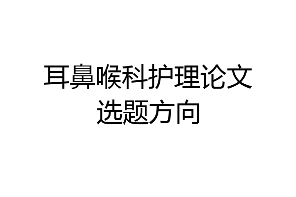 耳鼻喉科护理论文选题方向