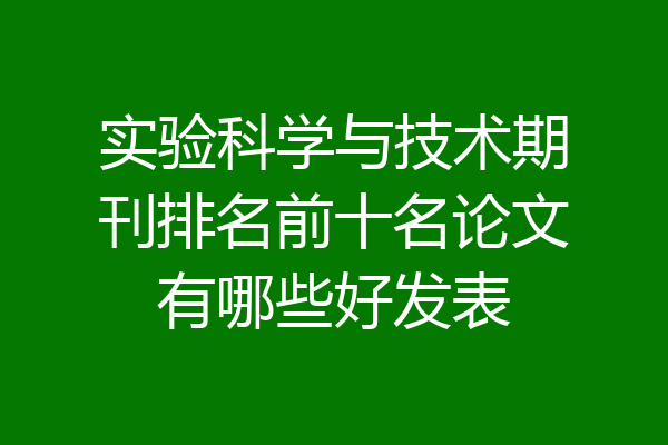 实验科学与技术期刊排名前十名论文有哪些好发表