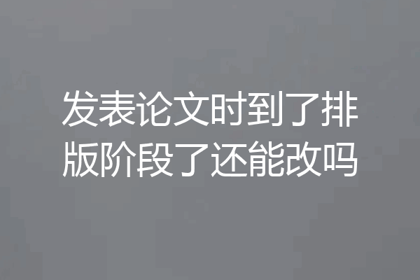 发表论文时到了排版阶段了还能改吗