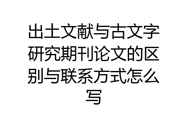 出土文献与古文字研究期刊论文的区别与联系方式怎么写