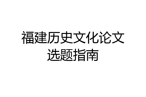福建历史文化论文选题指南