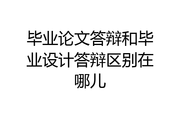 毕业论文答辩和毕业设计答辩区别在哪儿